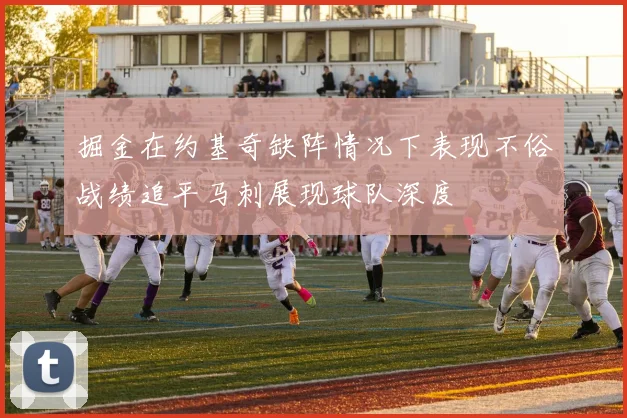 掘金在约基奇缺阵情况下表现不俗战绩追平马刺展现球队深度