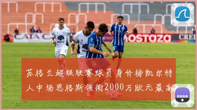 苏格兰超级联赛球员身价榜凯尔特人中场恩格斯领衔2000万欧元最高