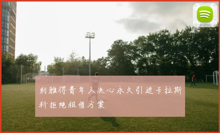 利雅得青年人决心永久引进卡拉斯科拒绝租借方案