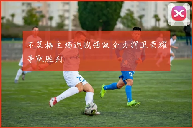 不莱梅主场迎战强敌全力捍卫荣耀争取胜利