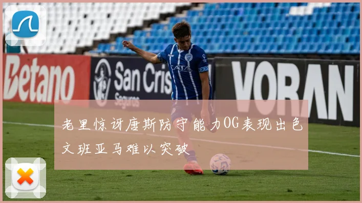 老里惊讶唐斯防守能力OG表现出色文班亚马难以突破