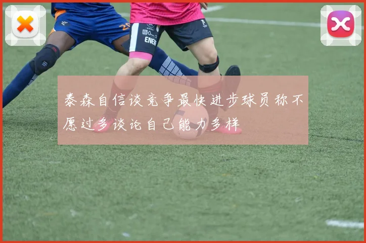 泰森自信谈竞争最快进步球员称不愿过多谈论自己能力多样