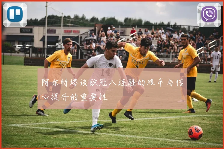 阿尔特塔谈欧冠八连胜的艰辛与信心提升的重要性