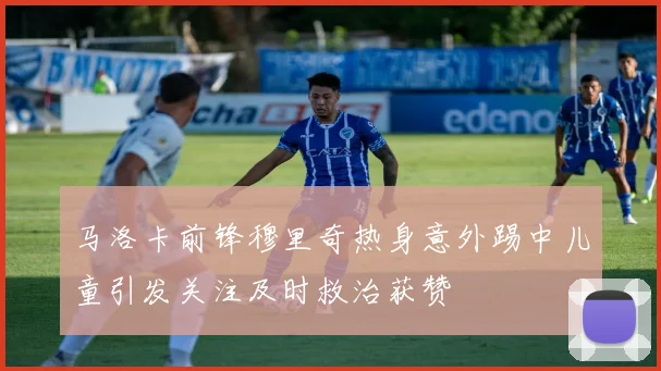 马洛卡前锋穆里奇热身意外踢中儿童引发关注及时救治获赞