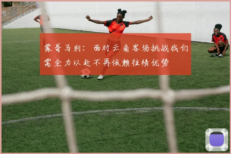 蒙哥马利：面对云南客场挑战我们需全力以赴不再依赖往绩优势