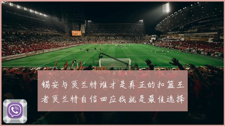 锡安与莫兰特谁才是真正的扣篮王者莫兰特自信回应我就是最佳选择