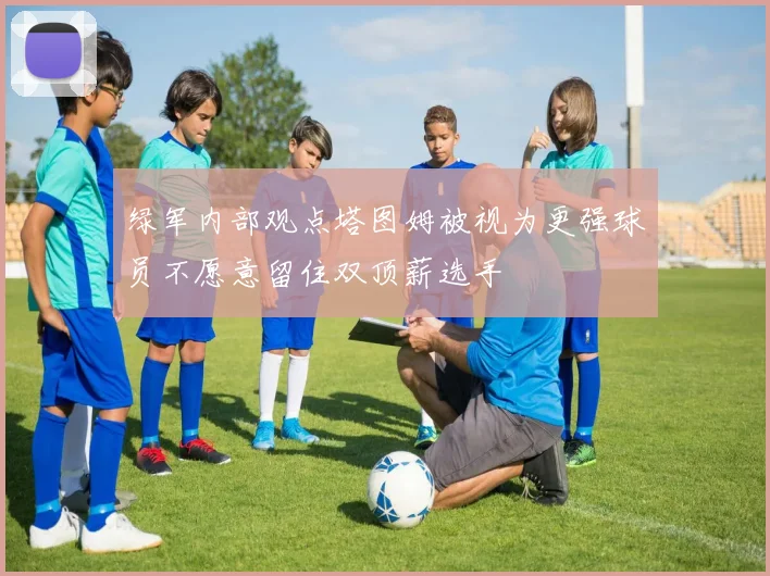 绿军内部观点塔图姆被视为更强球员不愿意留住双顶薪选手