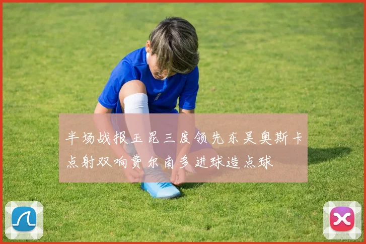 半场战报玉昆三度领先东吴奥斯卡点射双响费尔南多进球造点球