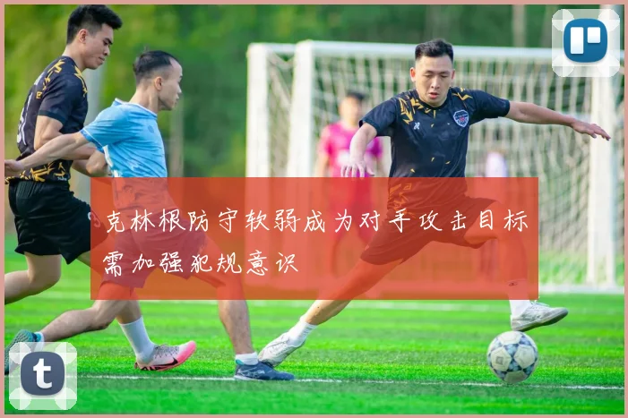 克林根防守软弱成为对手攻击目标需加强犯规意识