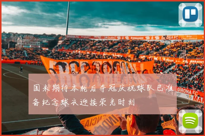 国米期待本轮后夺冠庆祝球队已准备纪念球衣迎接荣光时刻