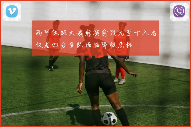 西甲保级大战愈演愈烈九至十八名仅差四分多队面临降级危机