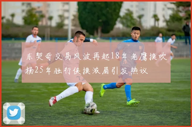 东契奇交易风波再起18年老鹰换吹杨25年独行侠换浓眉引发热议